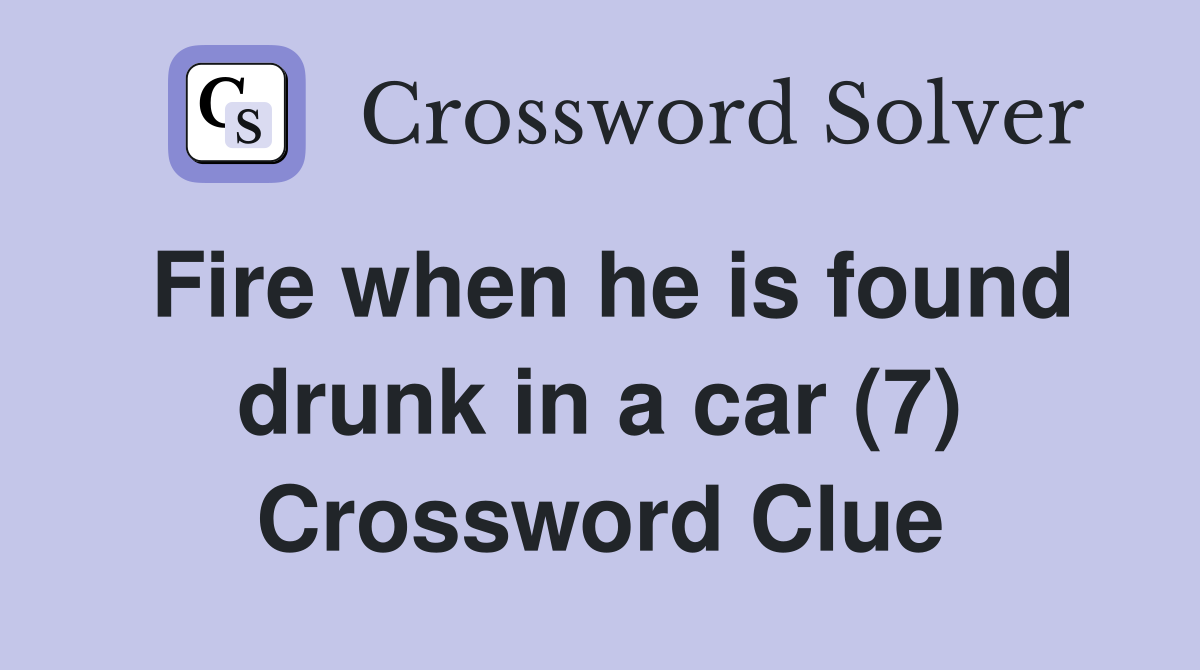 Fire when he is found drunk in a car (7) Crossword Clue Answers